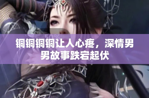 铜铜铜铜让人心疼，深情男男故事跌宕起伏