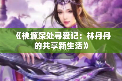 《桃源深处寻爱记：林丹丹的共享新生活》