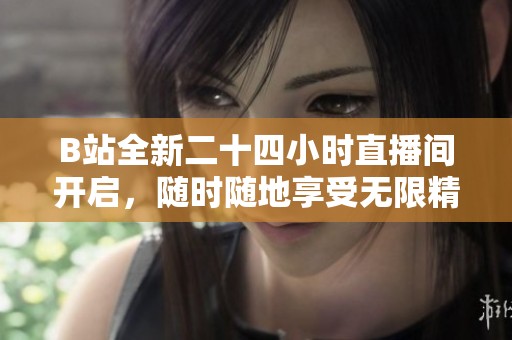 B站全新二十四小时直播间开启，随时随地享受无限精彩活动