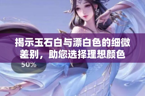揭示玉石白与漂白色的细微差别，助您选择理想颜色