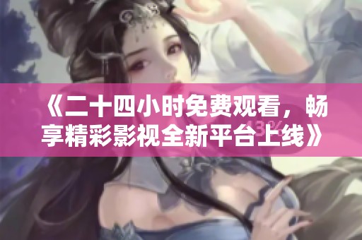 《二十四小时免费观看，畅享精彩影视全新平台上线》
