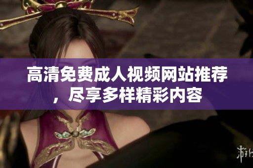 高清免费成人视频网站推荐，尽享多样精彩内容
