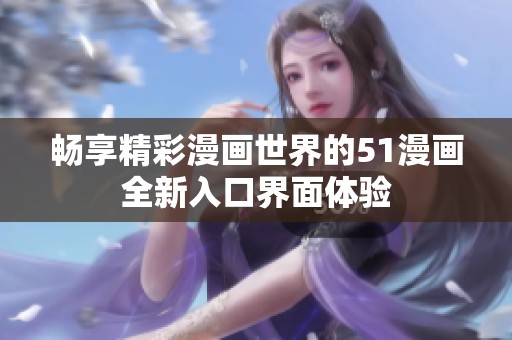 畅享精彩漫画世界的51漫画全新入口界面体验