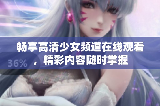 畅享高清少女频道在线观看，精彩内容随时掌握