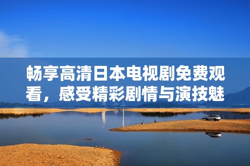 畅享高清日本电视剧免费观看，感受精彩剧情与演技魅力