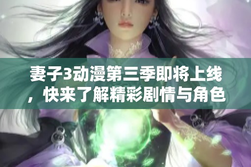 妻子3动漫第三季即将上线，快来了解精彩剧情与角色发展！