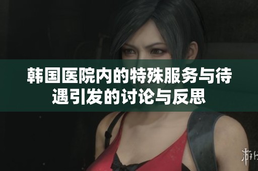 韩国医院内的特殊服务与待遇引发的讨论与反思