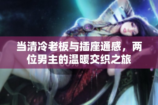 当清冷老板与插座通感，两位男主的温暖交织之旅