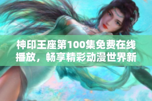 神印王座第100集免费在线播放，畅享精彩动漫世界新篇章