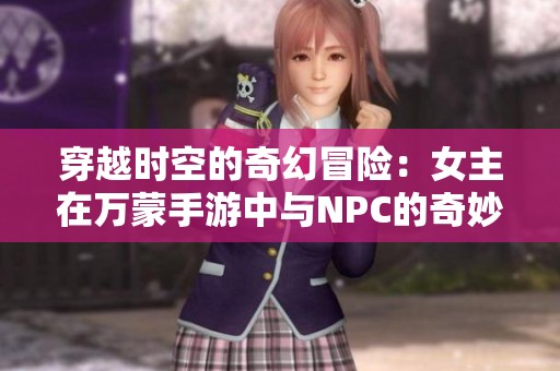 穿越时空的奇幻冒险：女主在万蒙手游中与NPC的奇妙旅程