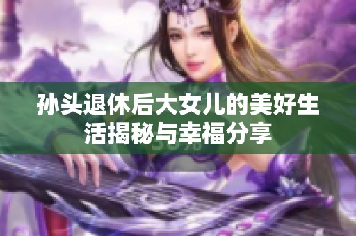 孙头退休后大女儿的美好生活揭秘与幸福分享