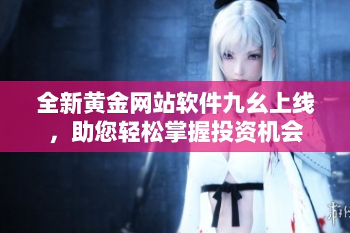 全新黄金网站软件九幺上线，助您轻松掌握投资机会