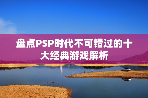 盘点PSP时代不可错过的十大经典游戏解析