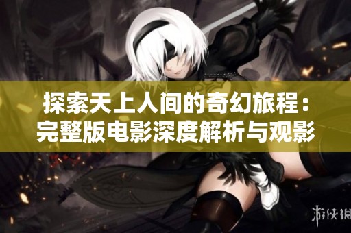 探索天上人间的奇幻旅程：完整版电影深度解析与观影体验