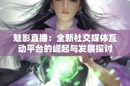 魅影直播：全新社交媒体互动平台的崛起与发展探讨