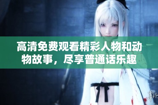 高清免费观看精彩人物和动物故事，尽享普通话乐趣