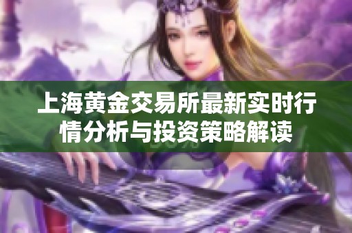 上海黄金交易所最新实时行情分析与投资策略解读