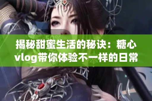 揭秘甜蜜生活的秘诀：糖心vlog带你体验不一样的日常