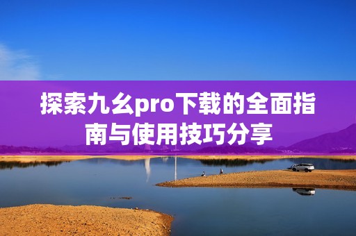 探索九幺pro下载的全面指南与使用技巧分享