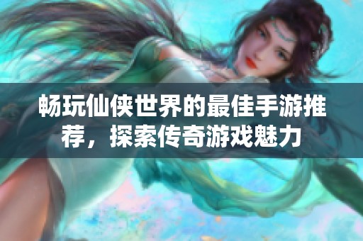 畅玩仙侠世界的最佳手游推荐，探索传奇游戏魅力