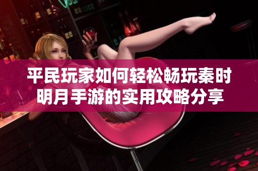 平民玩家如何轻松畅玩秦时明月手游的实用攻略分享