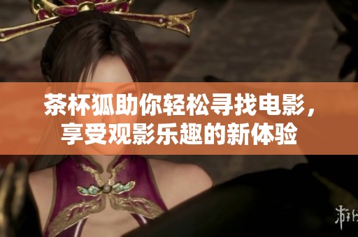 茶杯狐助你轻松寻找电影，享受观影乐趣的新体验