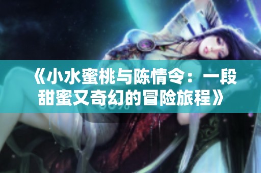 《小水蜜桃与陈情令：一段甜蜜又奇幻的冒险旅程》