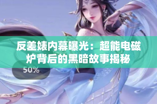 反差婊内幕曝光：超能电磁炉背后的黑暗故事揭秘
