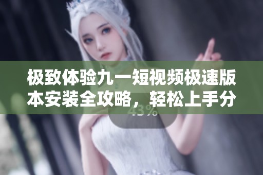 极致体验九一短视频极速版本安装全攻略，轻松上手分享精彩内容