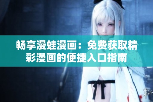 畅享漫蛙漫画：免费获取精彩漫画的便捷入口指南