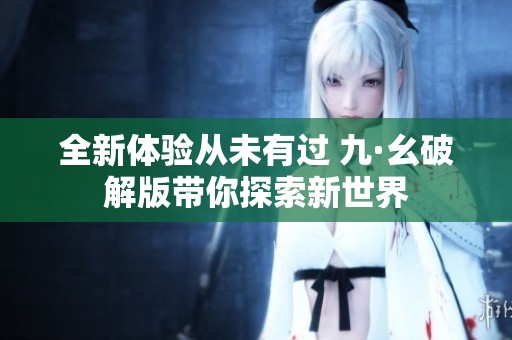 全新体验从未有过 九·幺破解版带你探索新世界