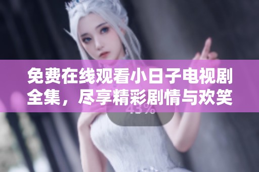 免费在线观看小日子电视剧全集，尽享精彩剧情与欢笑乐趣