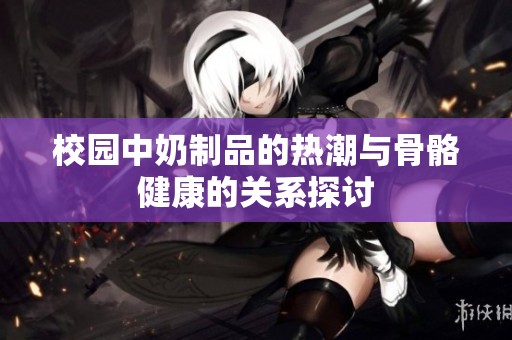 校园中奶制品的热潮与骨骼健康的关系探讨