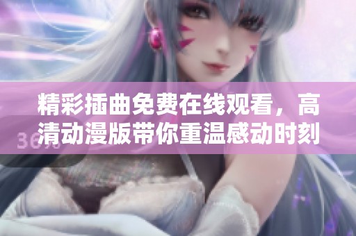 精彩插曲免费在线观看，高清动漫版带你重温感动时刻