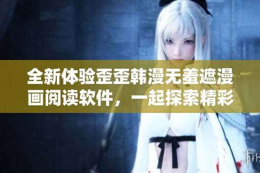 全新体验歪歪韩漫无羞遮漫画阅读软件，一起探索精彩故事