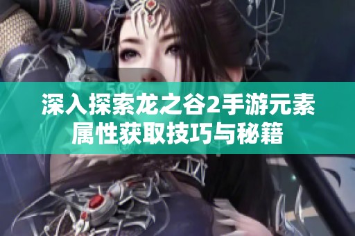 深入探索龙之谷2手游元素属性获取技巧与秘籍