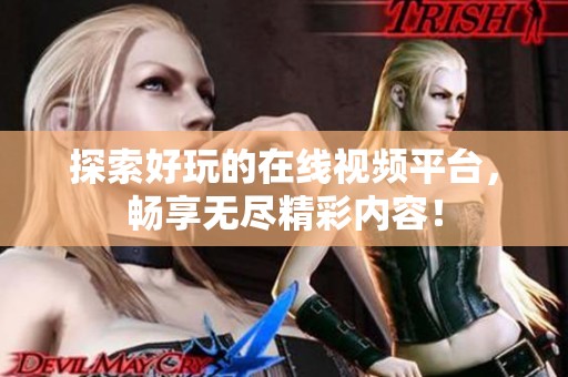 探索好玩的在线视频平台，畅享无尽精彩内容！