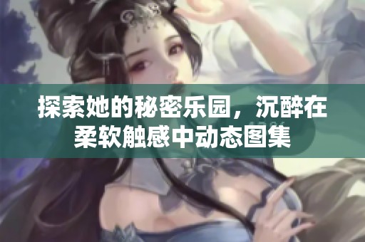 探索她的秘密乐园，沉醉在柔软触感中动态图集