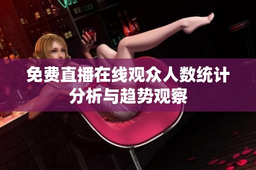 免费直播在线观众人数统计分析与趋势观察