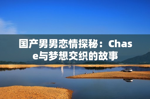 国产男男恋情探秘：Chase与梦想交织的故事
