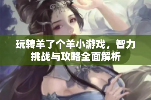 玩转羊了个羊小游戏，智力挑战与攻略全面解析