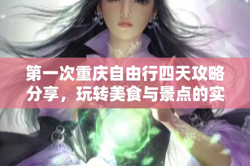 第一次重庆自由行四天攻略分享，玩转美食与景点的实用建议