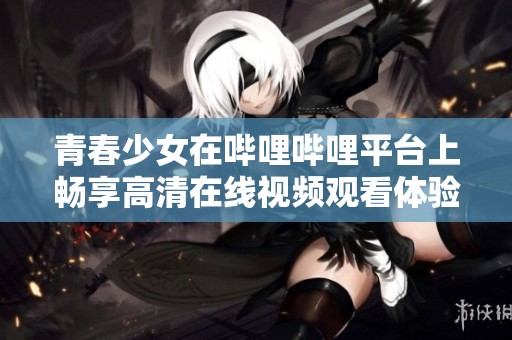 青春少女在哔哩哔哩平台上畅享高清在线视频观看体验