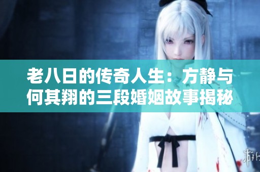 老八日的传奇人生：方静与何其翔的三段婚姻故事揭秘