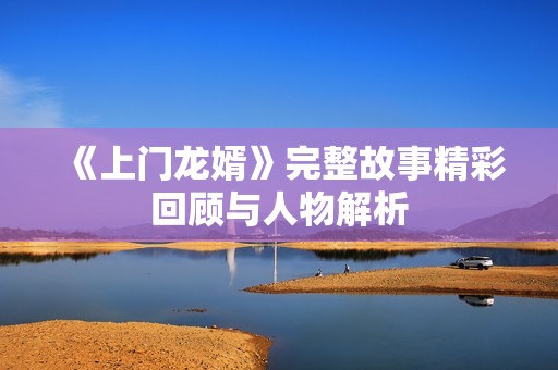 《上门龙婿》完整故事精彩回顾与人物解析