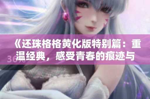 《还珠格格黄化版特别篇：重温经典，感受青春的痕迹与故事》
