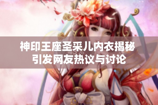 神印王座圣采儿内衣揭秘 引发网友热议与讨论