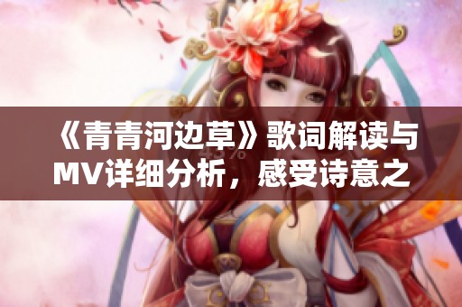 《青青河边草》歌词解读与MV详细分析，感受诗意之美