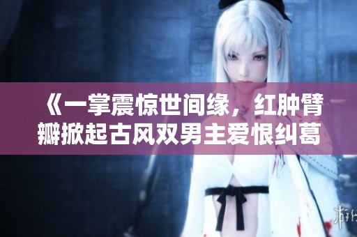 《一掌震惊世间缘，红肿臂瓣掀起古风双男主爱恨纠葛》