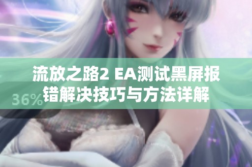 流放之路2 EA测试黑屏报错解决技巧与方法详解